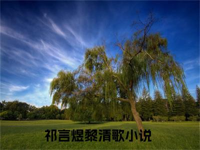 祁言煜黎清歌（祁言煜黎清歌）小说全文免费阅读无弹窗-祁言煜黎清歌小说全文免费阅读最新章节列表笔趣阁