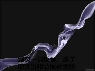 周野慕娇娇是哪部小说的主角，炮灰一身反骨，买了糙汉当相公全文在线赏析