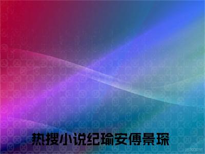 纪瑜安傅景琛正版小说全文阅读-纪瑜安傅景琛（纪瑜安傅景琛）小说在线阅读