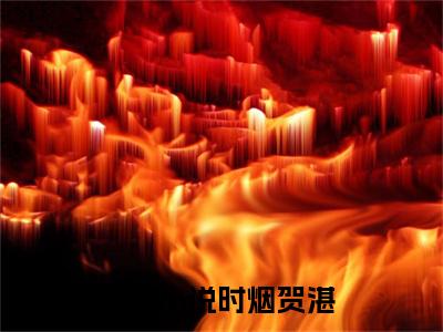 2023新上热文时烟贺湛在线免费读-时烟贺湛的小说（时烟贺湛）完整版免费读全文