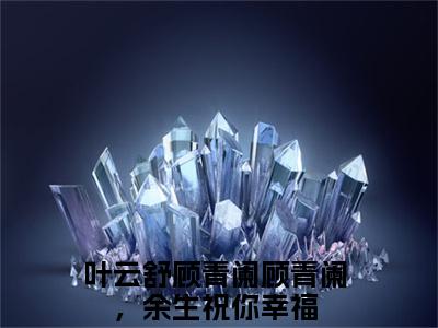 顾青阑，余生祝你幸福全文免费阅读（叶云舒顾青阑免费阅读无弹窗）顾青阑，余生祝你幸福最新章节列表_笔趣阁