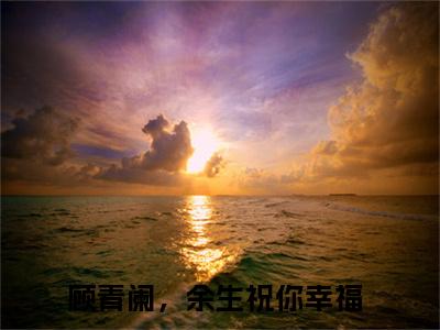顾青阑，余生祝你幸福（叶云舒顾青阑）小说全文-顾青阑，余生祝你幸福无弹窗免费阅读