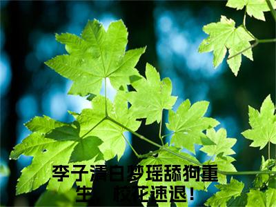李子清白梦瑶（舔狗重生，校花速退！）全文免费阅读无弹窗大结局_李子清白梦瑶最新章节列表（舔狗重生，校花速退！）