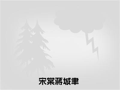 宋棠蒋城聿（宋棠蒋城聿小说）全文免费阅读无弹窗大结局_(宋棠蒋城聿小说免费阅读全文大结局)最新章节列表_笔趣阁（宋棠蒋城聿）