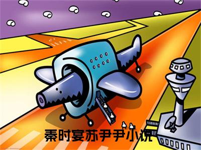 秦时宴苏尹尹小说全文（秦时宴苏尹尹）完整版阅读-秦时宴苏尹尹小说全文无删减版