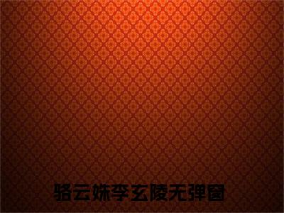 （骆云姝李玄陵）小短篇小说免费阅读-强推骆云姝李玄陵主角的小说