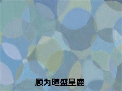 顾为暄盛星鹿（顾为暄盛星鹿）全文免费阅读无弹窗大结局_顾为暄盛星鹿：顾为暄盛星鹿最新章节列表_笔趣阁（顾为暄盛星鹿）