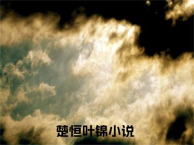 楚恒叶锦在线阅读无弹窗_楚恒叶锦最新章节列表_笔趣阁