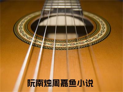 阮南烛周嘉鱼新上热文小说讲的是什么-阮南烛周嘉鱼全文完整版免费阅读