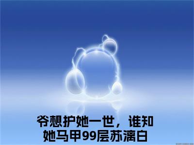 苏漓白景叶（爷想护她一世，谁知她马甲99层）全文免费阅读无弹窗大结局_ (爷想护她一世，谁知她马甲99层小说免费阅读)最新章节列表_笔趣阁