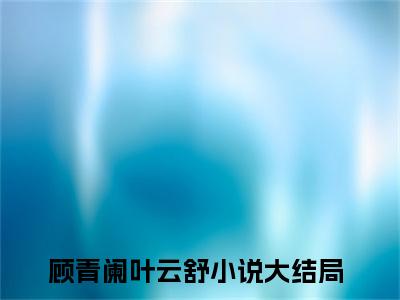 顾青阑叶云舒新出一本好看的小说-顾青阑叶云舒小说免费阅读完整版_笔趣阁（顾青阑叶云舒）