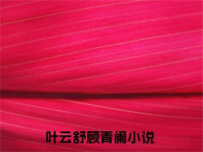叶云舒顾青阑小说（叶云舒顾青阑）全文免费阅读无弹窗_叶云舒顾青阑全文免费阅读无弹窗最新章节列表笔趣阁（叶云舒顾青阑）