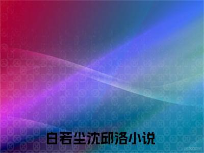 白若尘沈邱洛小说在线阅读全文完整版免费阅读_白若尘沈邱洛小说免费最新章节列表