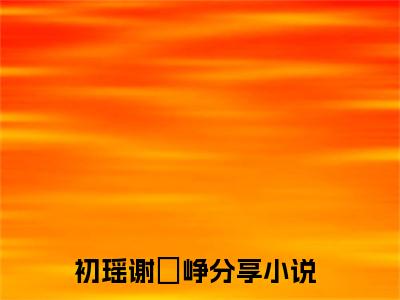 初瑶谢玹峥（初瑶谢玹峥)全文免费阅读无弹窗大结局_初瑶谢玹峥全文免费阅读_笔趣阁（初瑶谢玹峥）