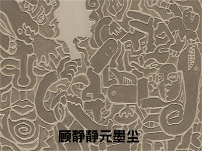 顾静静元墨尘(顾静静元墨尘)小说全文免费阅读无弹窗大结局_（顾静静元墨尘）顾静静元墨尘最新章节列表笔趣阁（顾静静元墨尘）