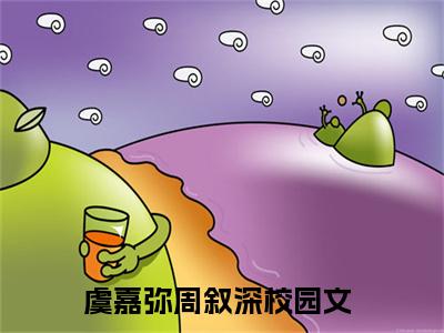 虞嘉弥周叙深小说全文（虞嘉弥周叙深）全文免费阅读无弹窗大结局_虞嘉弥周叙深全文免费阅读无弹窗最新章节列表_笔趣阁