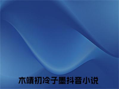 木靖初冷子墨（木靖初冷子墨精彩美文）免费阅读-小说木靖初冷子墨最后结局如何