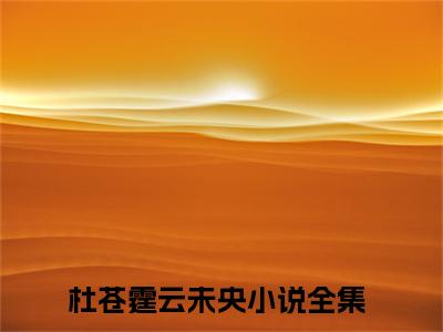 杜苍霆云未央小说（杜苍霆云未央）全文免费阅读无弹窗大结局_杜苍霆云未央最新章节列表_笔趣阁（杜苍霆云未央）