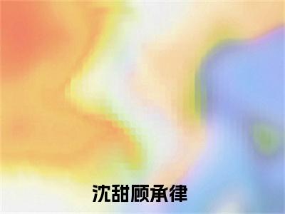 沈甜顾承律全文免费阅读无弹窗大结局_ (沈甜顾承律)最新章节列表笔趣阁