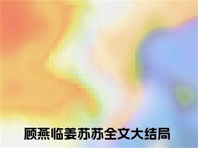 顾燕临姜苏苏免费阅读无弹窗（顾燕临姜苏苏）全文免费阅读无弹窗大结局_(顾燕临姜苏苏)顾燕临姜苏苏最新章节列表_笔趣阁（顾燕临姜苏苏）