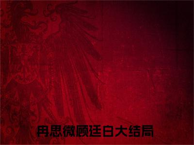 冉思微顾廷白（冉思微顾廷白）全文免费阅读无弹窗大结局_ （冉思微顾廷白）冉思微顾廷白最新章节列表_笔趣阁（冉思微顾廷白）