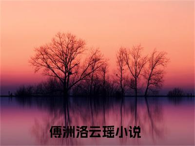傅洲洛云瑶多人追免费无弹窗小说,傅洲洛云瑶已完结全集大结局