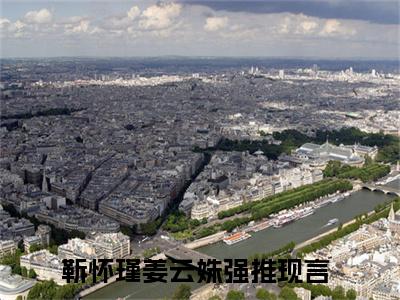 靳怀瑾姜云姝（靳怀瑾姜云姝全章节完整版）免费阅读_（靳怀瑾姜云姝）靳怀瑾姜云姝全文无删减免费阅读