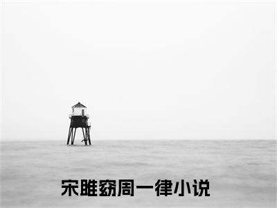 宋雎窈周一律小说(宋雎窈周一律)全文免费宋雎窈周一律读无弹窗大结局_(宋雎窈周一律小说免费阅读)
