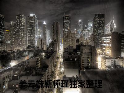 姜云姝靳怀瑾(姜云姝靳怀瑾小说)全文免费阅读无弹窗大结局-姜云姝靳怀瑾小说最新章节列表_笔趣阁