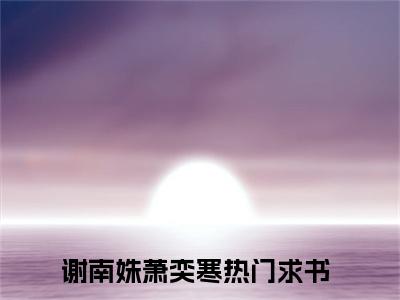 谢南姝萧奕寒阅读无弹窗大结局_（谢南姝萧奕寒阅读无弹窗）谢南姝萧奕寒最新章节列表_笔趣阁（谢南姝萧奕寒）