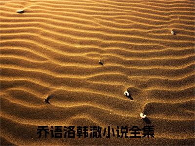 乔语洛韩澈（乔语洛韩澈）小说全文免费阅读无弹窗-乔语洛韩澈全章节在线阅读