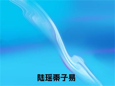 陆瑶秦子易在线阅读全文免费阅读无弹窗大结局_陆瑶秦子易最新章节列表_笔趣阁