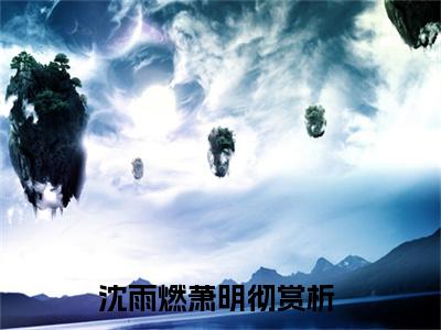 沈雨燃萧明彻（沈雨燃萧明彻）精选知乎免费小说_（沈雨燃萧明彻）最新章节免费阅读