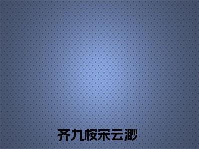 齐九桉宋云渺(齐九桉宋云渺)全文免费阅读无弹窗_(齐九桉宋云渺)齐九桉宋云渺最新章节列表笔趣阁（齐九桉宋云渺）