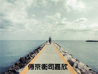 傅京衡司嘉欣阅读无弹窗大结局_（傅京衡司嘉欣阅读无弹窗）最新章节列表_笔趣阁（傅京衡司嘉欣）