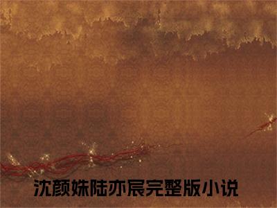 沈颜姝陆亦宸（沈颜姝陆亦宸）抖音新上免费热文_沈颜姝陆亦宸最新章节列表_笔趣阁