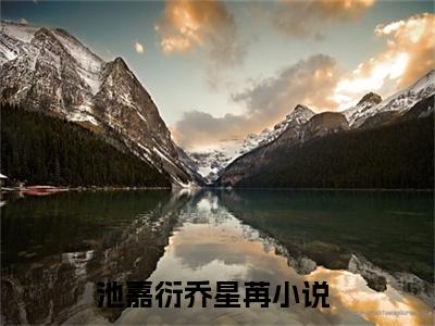 池嘉衍乔星苒 池嘉衍乔星苒小说全文免费阅读_池嘉衍乔星苒最新章节列表笔趣阁