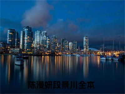 陈漫妍段景川小说（陈漫妍段景川）全文免费阅读无弹窗大结局_(陈漫妍段景川小说)陈漫妍段景川小说免费阅读无弹窗最新章节列表_笔趣阁（陈漫妍段景川）
