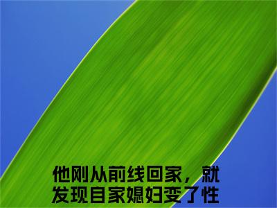 顾之彰沈梨清（他刚从前线回家，就发现自家媳妇变了性情）全文免费阅读无弹窗大结局_（他刚从前线回家，就发现自家媳妇变了性情全文免费阅读无弹窗）顾之彰沈梨清最新章节列表_笔趣阁（他刚从前线回家，就发现自家媳妇变了性情）