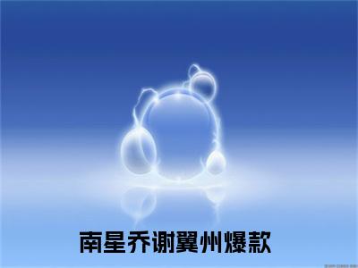 南星乔谢翼州（南星乔谢翼州）小说全文完整版免费阅读-南星乔谢翼州小说最新章节免费阅读