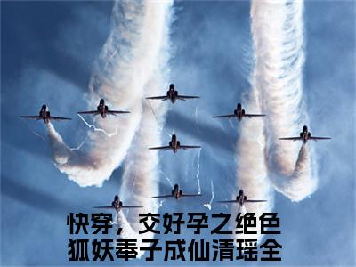 快穿，交好孕之绝色狐妖奉子成仙清瑶（快穿，交好孕之绝色狐妖奉子成仙清瑶精彩美文）免费阅读-小说快穿，交好孕之绝色狐妖奉子成仙清瑶最后结局如何