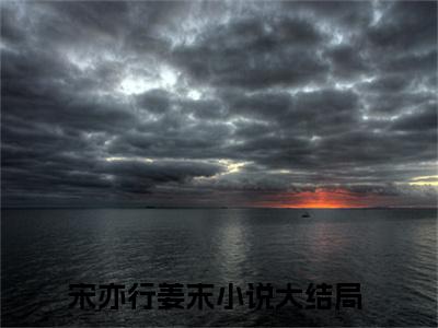 宋亦行姜末（宋亦行姜末）全文免费阅读无弹窗大结局_（宋亦行姜末全文免费阅读无弹窗）宋亦行姜末最新章节列表_笔趣阁（宋亦行姜末）