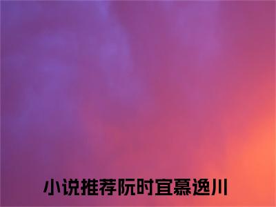 阮时宜慕逸川（阮时宜慕逸川全文阅读） 阮时宜慕逸川新书热荐免费小说