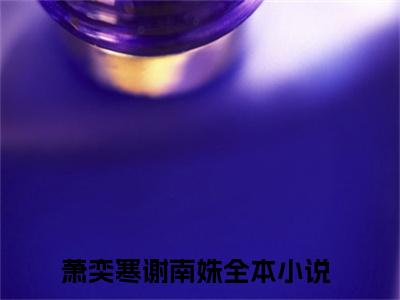（萧奕寒谢南姝）全文免费阅读无弹窗大结局_（萧奕寒谢南姝阅读无弹窗）萧奕寒谢南姝最新章节列表_笔趣阁（萧奕寒谢南姝）