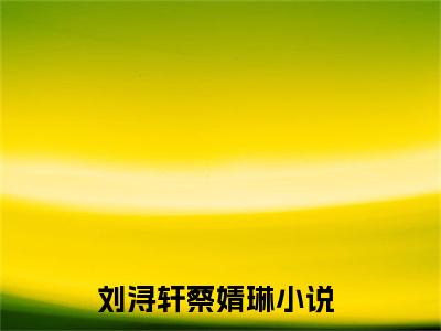 刘浔轩蔡婧琳（刘浔轩蔡婧琳）全文免费阅读-刘浔轩蔡婧琳最新章节在线阅读