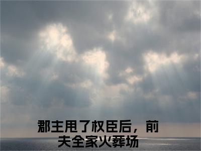 宋初语康睿郡主甩了权臣后，前夫全家火葬场小说-宋初语康睿小说全文免费阅读