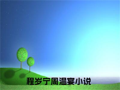 程岁宁周温宴（程岁宁周温宴小说全文）在线阅读-程岁宁周温宴全文免费阅读无弹窗大结局