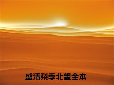 盛清梨季北望小说全文免费阅读_盛清梨季北望（盛清梨季北望）最新章节列表在线阅读
