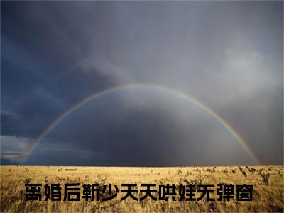 离婚后靳少天天哄娃小说全文免费阅读无弹窗大结局_（离婚后靳少天天哄娃）南媛靳北哲最新章节列表笔趣阁（南媛靳北哲）