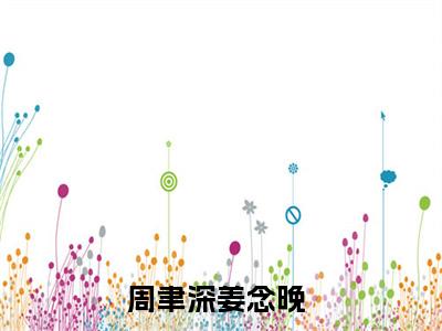 周聿深姜念晚小说全文（周聿深姜念晚）全文免费阅读无弹窗大结局_周聿深姜念晚全文免费阅读无弹窗最新章节列表_笔趣阁